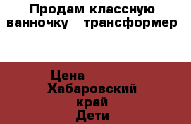 Продам классную ванночку - трансформер. › Цена ­ 3 000 - Хабаровский край Дети и материнство » Купание и гигиена   